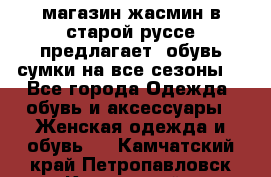 магазин жасмин в старой руссе предлагает  обувь сумки на все сезоны  - Все города Одежда, обувь и аксессуары » Женская одежда и обувь   . Камчатский край,Петропавловск-Камчатский г.